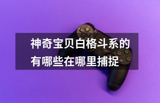 神奇宝贝白格斗系的有哪些在哪里捕捉-第1张-游戏信息-龙启网