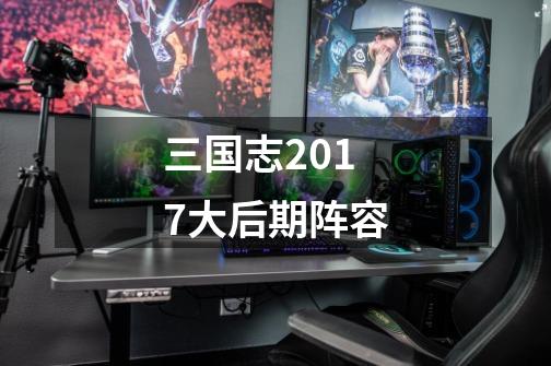 三国志2017大后期阵容-第1张-游戏信息-龙启网