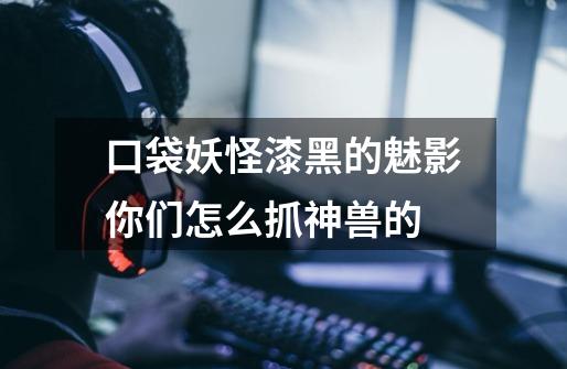 口袋妖怪漆黑的魅影你们怎么抓神兽的-第1张-游戏信息-龙启网
