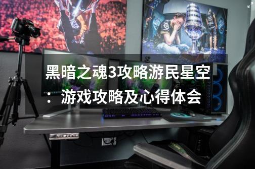 黑暗之魂3攻略游民星空:游戏攻略及心得体会-第1张-游戏信息-龙启网
