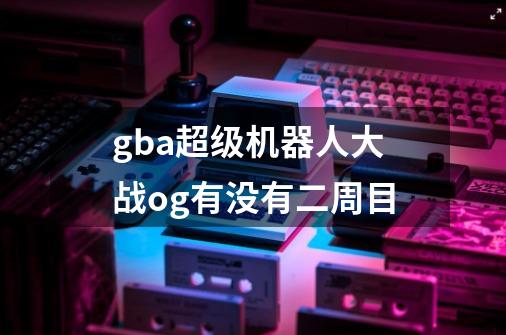 gba超级机器人大战og有没有二周目-第1张-游戏信息-龙启网