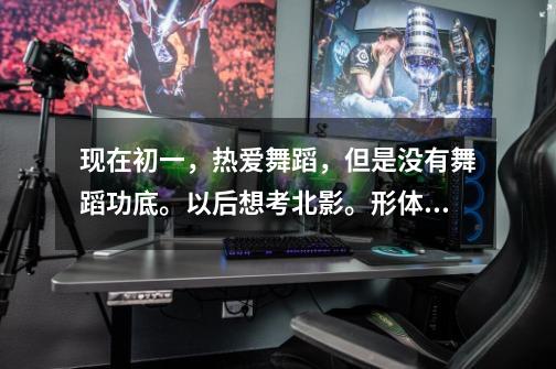 现在初一,热爱舞蹈,但是没有舞蹈功底。以后想考北影。形体还可以,能考北影么-第1张-游戏信息-龙启网