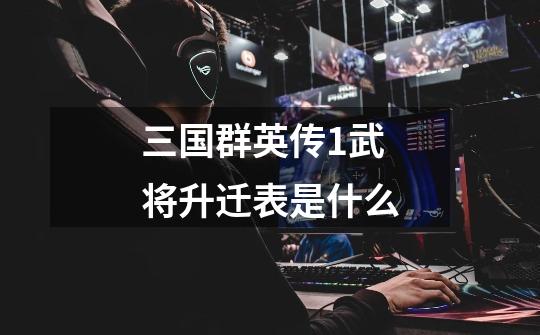 三国群英传1武将升迁表是什么-第1张-游戏信息-龙启网