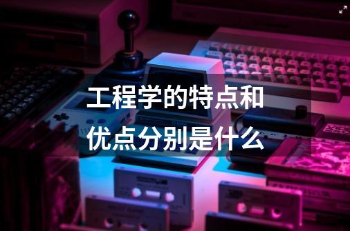 工程学的特点和优点分别是什么-第1张-游戏信息-龙启网