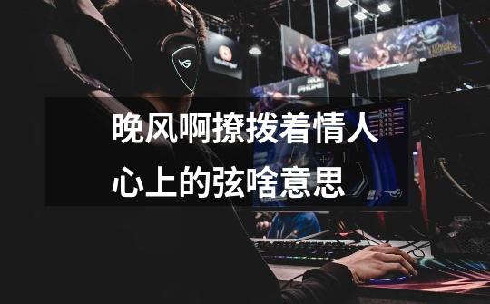 晚风啊撩拨着情人心上的弦啥意思-第1张-游戏信息-龙启网