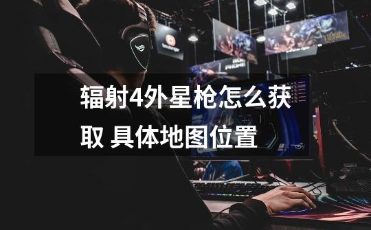 辐射4外星枪怎么获取 具体地图位置-第1张-游戏信息-龙启网