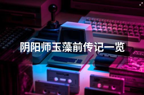阴阳师玉藻前传记一览-第1张-游戏信息-龙启网