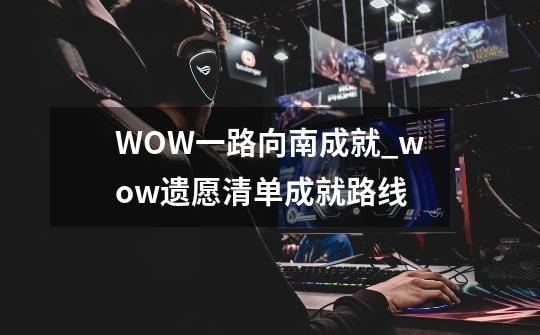 WOW一路向南成就_wow遗愿清单成就路线-第1张-游戏信息-龙启网