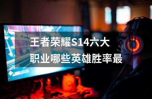 王者荣耀S14六大职业哪些英雄胜率最-第1张-游戏信息-龙启网