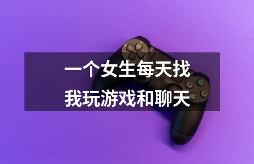 一个女生每天找我玩游戏和聊天-第1张-游戏信息-龙启网