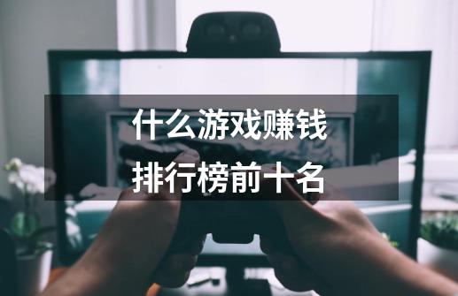 什么游戏赚钱排行榜前十名-第1张-游戏信息-龙启网