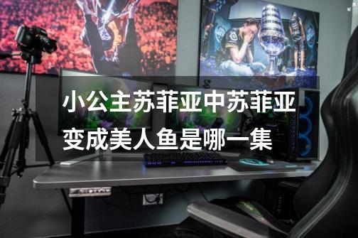 小公主苏菲亚中苏菲亚变成美人鱼是哪一集-第1张-游戏信息-龙启网