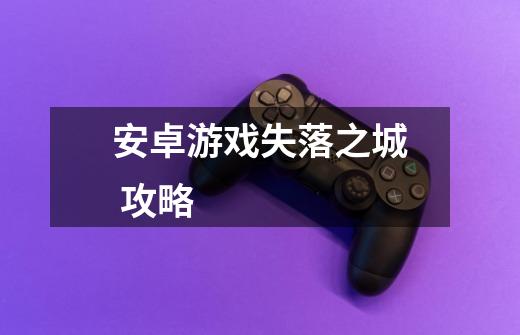 安卓游戏失落之城 攻略-第1张-游戏信息-龙启网