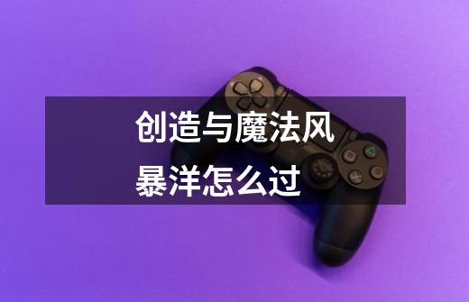创造与魔法风暴洋怎么过-第1张-游戏信息-龙启网