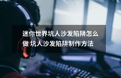 迷你世界坑人沙发陷阱怎么做 坑人沙发陷阱制作方法-第1张-游戏信息-龙启网