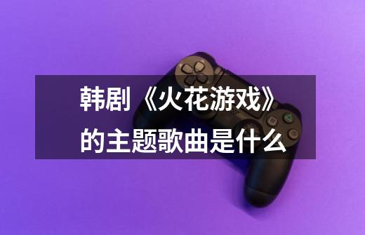 韩剧《火花游戏》的主题歌曲是什么-第1张-游戏信息-龙启网
