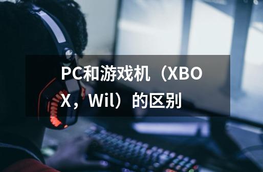 PC和游戏机（XBOX，Wil）的区别-第1张-游戏信息-龙启网