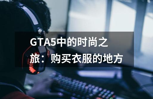GTA5中的时尚之旅:购买衣服的地方-第1张-游戏信息-龙启网