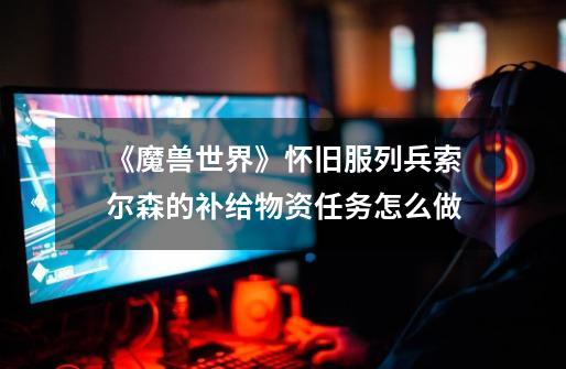 《魔兽世界》怀旧服列兵索尔森的补给物资任务怎么做-第1张-游戏信息-龙启网