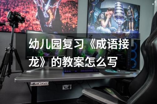 幼儿园复习《成语接龙》的教案怎么写-第1张-游戏信息-龙启网