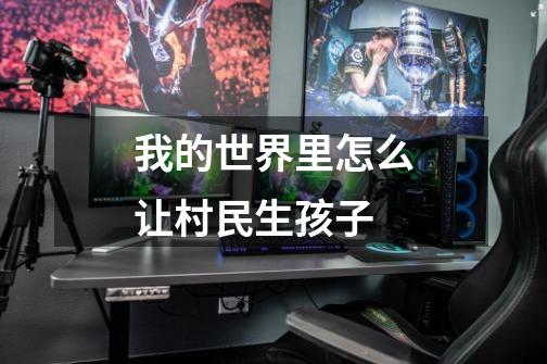 我的世界里怎么让村民生孩子-第1张-游戏信息-龙启网