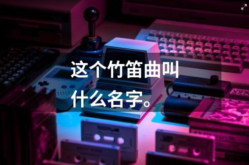 这个竹笛曲叫什么名字。-第1张-游戏信息-龙启网