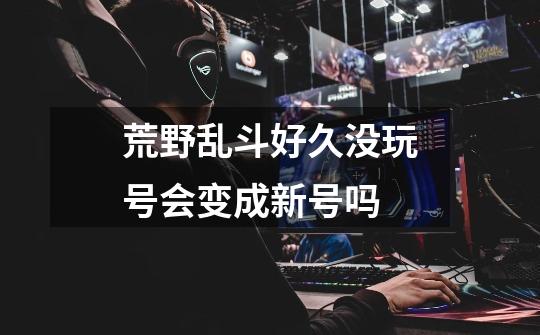 荒野乱斗好久没玩号会变成新号吗-第1张-游戏信息-龙启网