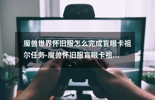 魔兽世界怀旧服怎么完成盲眼卡祖尔任务-魔兽怀旧服盲眼卡祖尔任务通关攻略一览-第1张-游戏信息-龙启网