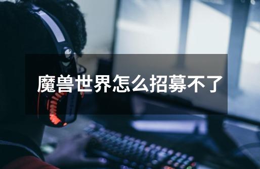 魔兽世界怎么招募不了-第1张-游戏信息-龙启网