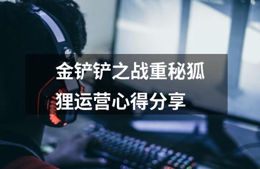 金铲铲之战重秘狐狸运营心得分享-第1张-游戏信息-龙启网