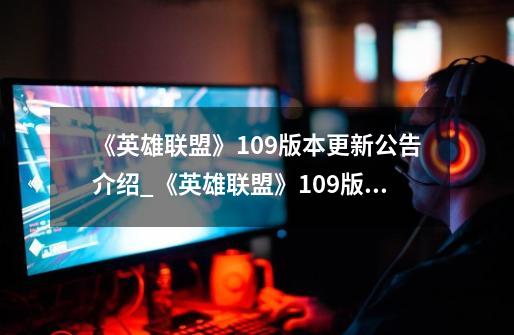 《英雄联盟》10.9版本更新公告介绍_《英雄联盟》10.9版本更新公告是什么-第1张-游戏信息-龙启网