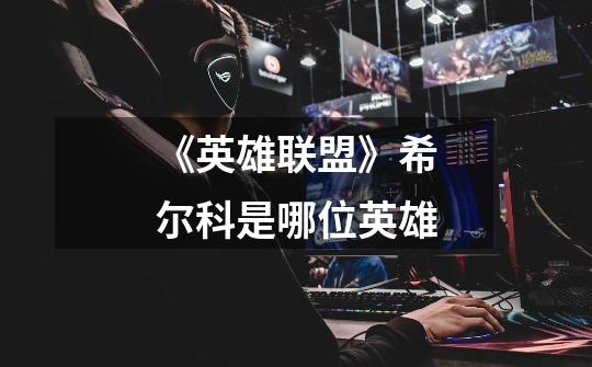 《英雄联盟》希尔科是哪位英雄-第1张-游戏信息-龙启网