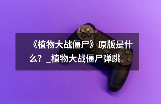 《植物大战僵尸》原版是什么?_植物大战僵尸弹跳-第1张-游戏信息-龙启网