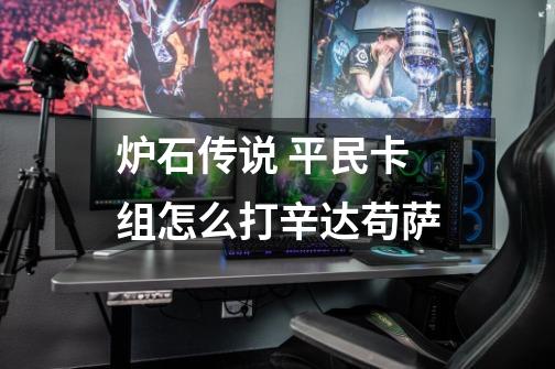 炉石传说 平民卡组怎么打辛达苟萨-第1张-游戏信息-龙启网