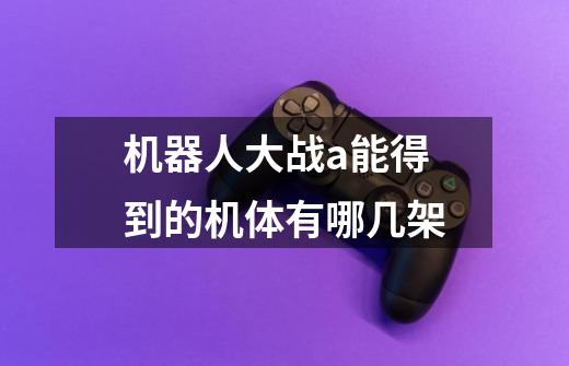 机器人大战a能得到的机体有哪几架-第1张-游戏信息-龙启网