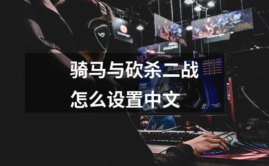 骑马与砍杀二战怎么设置中文-第1张-游戏信息-龙启网