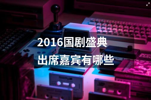 2016国剧盛典出席嘉宾有哪些-第1张-游戏信息-龙启网