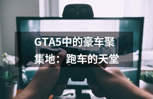 GTA5中的豪车聚集地:跑车的天堂-第1张-游戏信息-龙启网