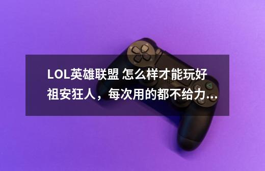 LOL英雄联盟 怎么样才能玩好祖安狂人,每次用的都不给力。-第1张-游戏信息-龙启网