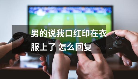男的说我口红印在衣服上了 怎么回复-第1张-游戏信息-龙启网