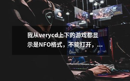 我从verycd上下的游戏都显示是NFO格式,不能打开,怎么办啊-第1张-游戏信息-龙启网