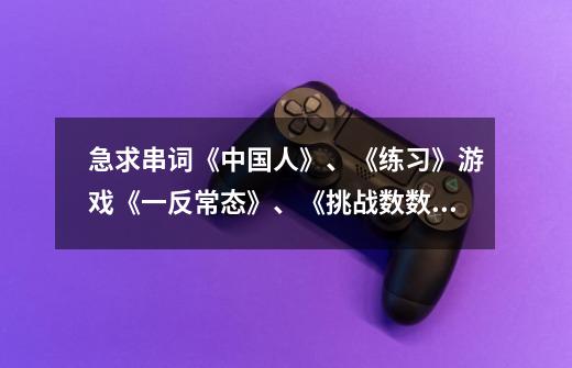 急求串词《中国人》、《练习》游戏《一反常态》、《挑战数数字》、《心有灵犀猜成语》-第1张-游戏信息-龙启网