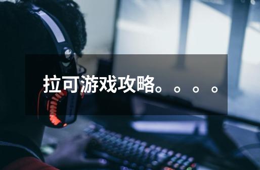 拉可游戏攻略。。。。-第1张-游戏信息-龙启网