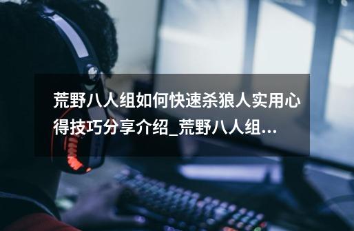荒野八人组如何快速杀狼人实用心得技巧分享介绍_荒野八人组如何快速杀狼人实用心得技巧分享是什么-第1张-游戏信息-龙启网