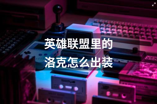英雄联盟里的洛克怎么出装-第1张-游戏信息-龙启网
