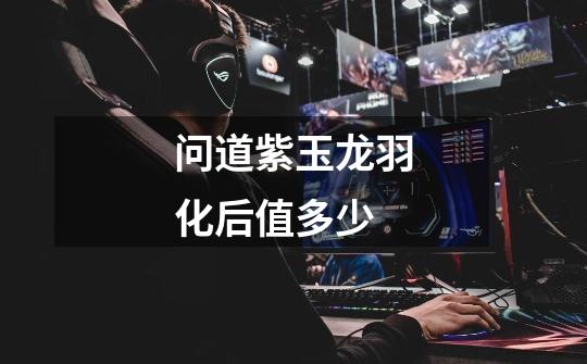 问道紫玉龙羽化后值多少-第1张-游戏信息-龙启网