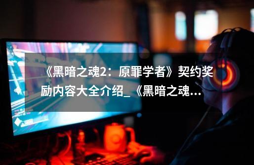 《黑暗之魂2:原罪学者》契约奖励内容大全介绍_《黑暗之魂2:原罪学者》契约奖励内容大全是什么-第1张-游戏信息-龙启网