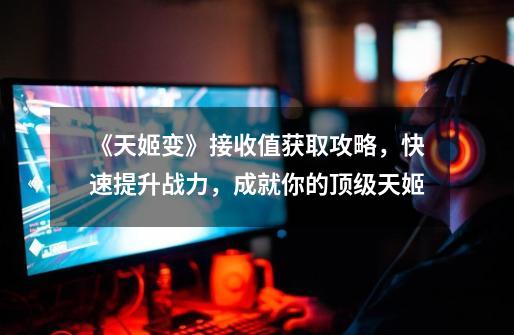 《天姬变》接收值获取攻略,快速提升战力,成就你的顶级天姬-第1张-游戏信息-龙启网