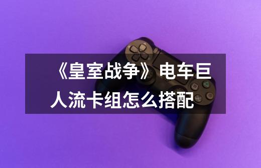 《皇室战争》电车巨人流卡组怎么搭配-第1张-游戏信息-龙启网