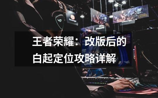王者荣耀:改版后的白起定位攻略详解-第1张-游戏信息-龙启网